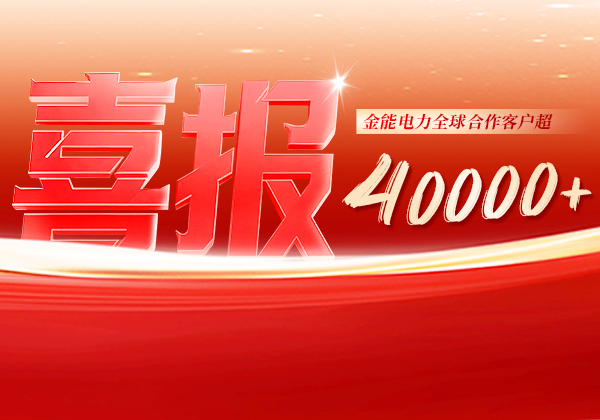 喜報(bào) | 金能電力全球合作客戶(hù)超40000+，逆勢(shì)增長(zhǎng)筑根基，全球布局再提速